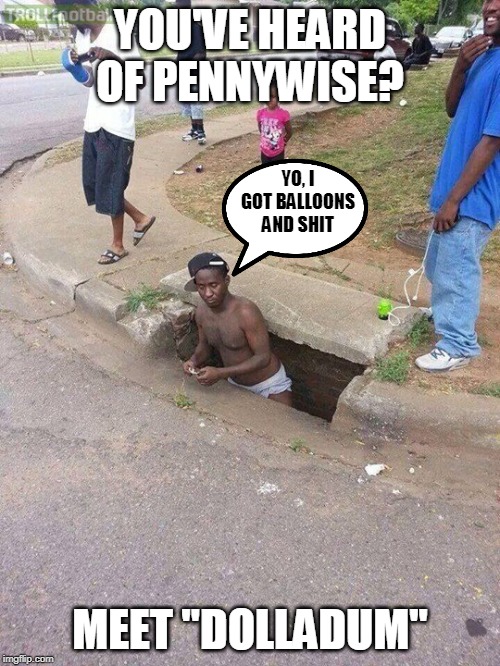 Come on down kiddies | YOU'VE HEARD OF PENNYWISE? YO, I GOT BALLOONS AND SHIT; MEET "DOLLADUM" | image tagged in pennywise in sewer,it | made w/ Imgflip meme maker