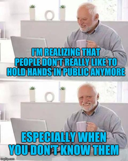 Just trying to spread some love. | I'M REALIZING THAT PEOPLE DON'T REALLY LIKE TO HOLD HANDS IN PUBLIC ANYMORE; ESPECIALLY WHEN YOU DON'T KNOW THEM | image tagged in memes,hide the pain harold,holding hands,strangers,pda's | made w/ Imgflip meme maker
