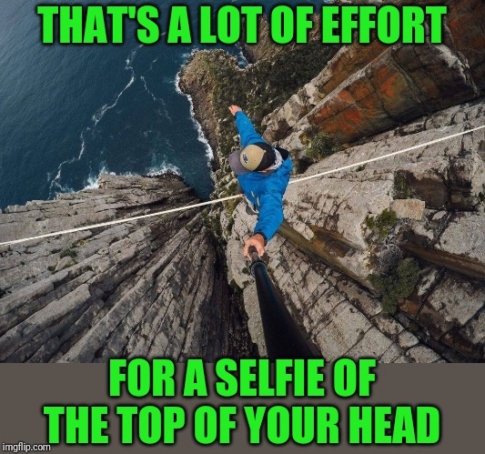 Darwin Award Candidate | THAT'S A LOT OF EFFORT; FOR A SELFIE OF THE TOP OF YOUR HEAD | image tagged in things i'm not doing 15 | made w/ Imgflip meme maker