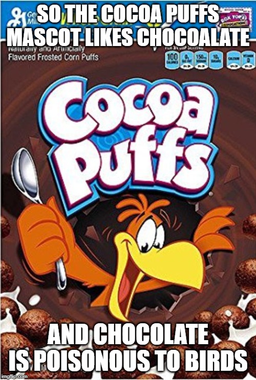 cocoa puffs | SO THE COCOA PUFFS MASCOT LIKES CHOCOALATE; AND CHOCOLATE IS POISONOUS TO BIRDS | image tagged in fun | made w/ Imgflip meme maker