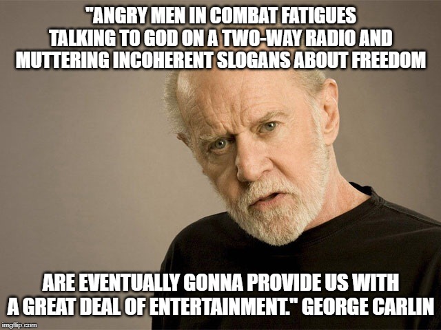 Angry White Men | "ANGRY MEN IN COMBAT FATIGUES TALKING TO GOD ON A TWO-WAY RADIO AND MUTTERING INCOHERENT SLOGANS ABOUT FREEDOM; ARE EVENTUALLY GONNA PROVIDE US WITH A GREAT DEAL OF ENTERTAINMENT." GEORGE CARLIN | image tagged in george carlin,mass shooting,white supremacy | made w/ Imgflip meme maker