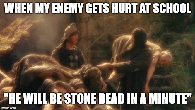 Holy Grail bring out your Dead Memes | WHEN MY ENEMY GETS HURT AT SCHOOL; "HE WILL BE STONE DEAD IN A MINUTE" | image tagged in holy grail bring out your dead memes | made w/ Imgflip meme maker