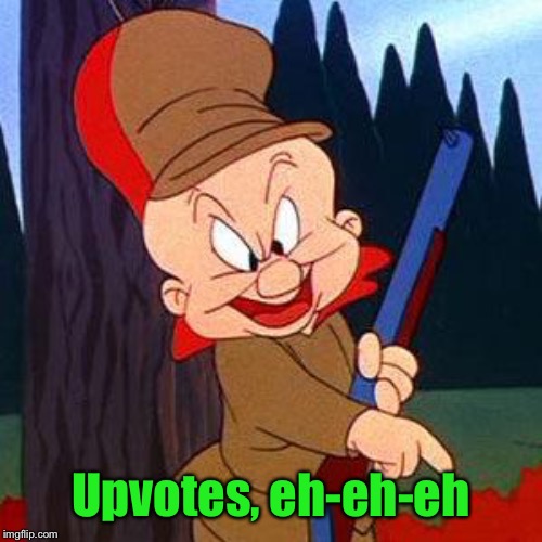 Elmer Fudd | Upvotes, eh-eh-eh | image tagged in elmer fudd | made w/ Imgflip meme maker