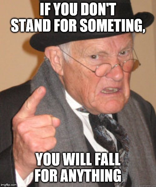 Back In My Day Meme | IF YOU DON'T STAND FOR SOMETING, YOU WILL FALL FOR ANYTHING | image tagged in memes,back in my day | made w/ Imgflip meme maker