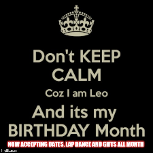 It's my birthday month | NOW ACCEPTING DATES, LAP DANCE AND GIFTS ALL MONTH | image tagged in birthday | made w/ Imgflip meme maker