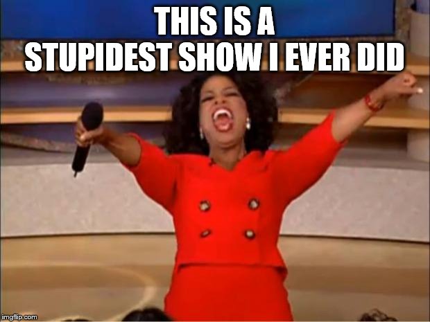 Oprah You Get A | THIS IS A STUPIDEST SHOW I EVER DID | image tagged in memes,oprah you get a | made w/ Imgflip meme maker