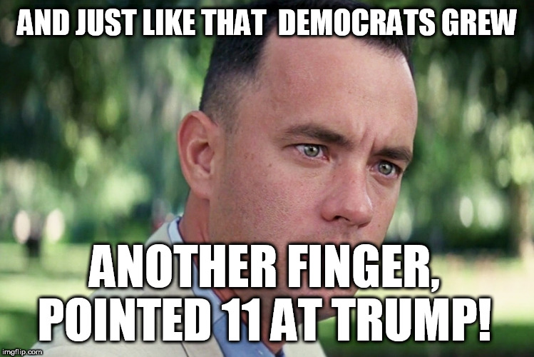 there it was just like that | AND JUST LIKE THAT  DEMOCRATS GREW; ANOTHER FINGER, POINTED 11 AT TRUMP! | image tagged in memes,and just like that,forest gump,and just like that there they went like a big doofus,doofus aloofus | made w/ Imgflip meme maker