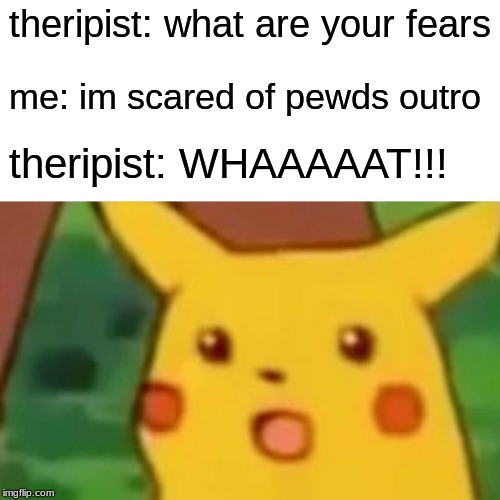 Surprised Pikachu | theripist: what are your fears; me: im scared of pewds outro; theripist: WHAAAAAT!!! | image tagged in memes,surprised pikachu | made w/ Imgflip meme maker