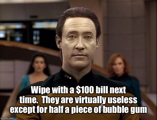 Star trek data | Wipe with a $100 bill next time.  They are virtually useless except for half a piece of bubble gum | image tagged in star trek data | made w/ Imgflip meme maker