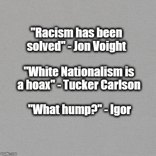 What Hump | "Racism has been solved" - Jon Voight; "White Nationalism is a hoax" - Tucker Carlson; "What hump?" - Igor | image tagged in political | made w/ Imgflip meme maker