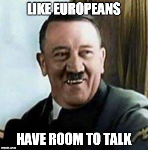 laughing hitler | LIKE EUROPEANS HAVE ROOM TO TALK | image tagged in laughing hitler | made w/ Imgflip meme maker