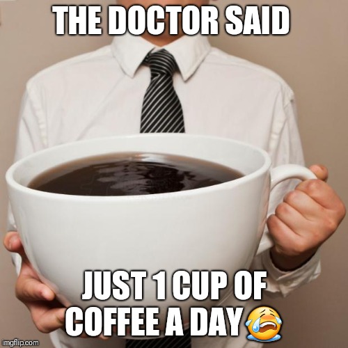 giant coffee | THE DOCTOR SAID; JUST 1 CUP OF COFFEE A DAY😭 | image tagged in giant coffee | made w/ Imgflip meme maker
