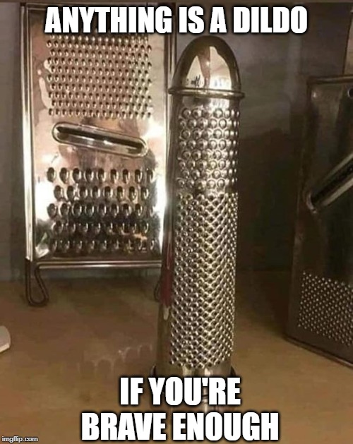 Are you brave enough | ANYTHING IS A DILDO; IF YOU'RE BRAVE ENOUGH | image tagged in dildo,brave,cheesegrater | made w/ Imgflip meme maker