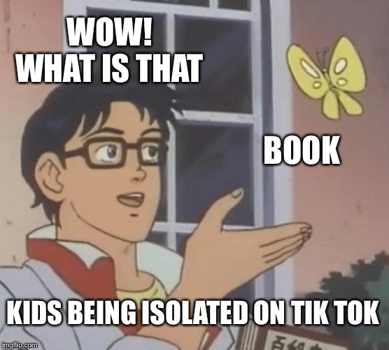 Is This A Pigeon | WOW! WHAT IS THAT; BOOK; KIDS BEING ISOLATED ON TIK TOK | image tagged in memes,is this a pigeon | made w/ Imgflip meme maker