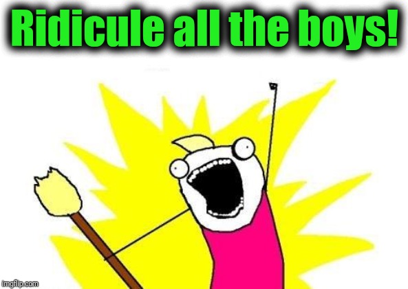 X All The Y Meme | Ridicule all the boys! | image tagged in memes,x all the y | made w/ Imgflip meme maker