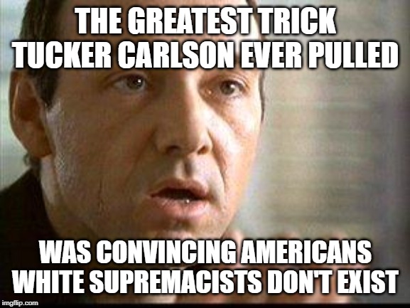 Keyser Soze | THE GREATEST TRICK TUCKER CARLSON EVER PULLED; WAS CONVINCING AMERICANS WHITE SUPREMACISTS DON'T EXIST | image tagged in keyser soze | made w/ Imgflip meme maker