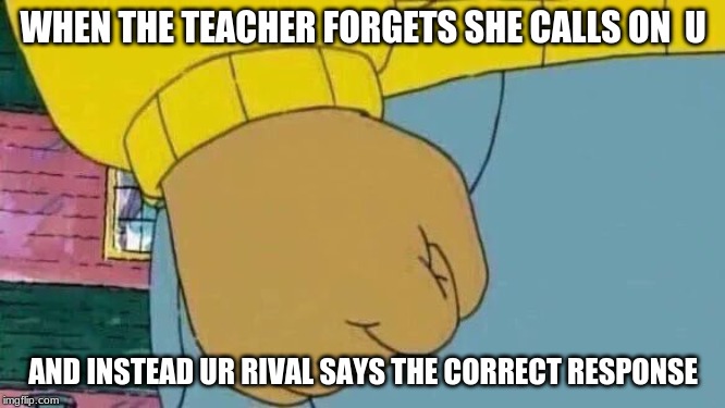 Arthur Fist Meme | WHEN THE TEACHER FORGETS SHE CALLS ON  U; AND INSTEAD UR RIVAL SAYS THE CORRECT RESPONSE | image tagged in memes,arthur fist | made w/ Imgflip meme maker