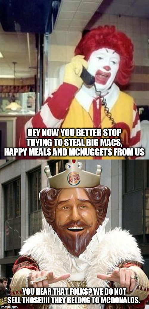 Even if BK did sell those we'd be getting sued..and lose that case. | HEY NOW YOU BETTER STOP TRYING TO STEAL BIG MACS, HAPPY MEALS AND MCNUGGETS FROM US; YOU HEAR THAT FOLKS? WE DO NOT SELL THOSE!!!! THEY BELONG TO MCDONALDS. | image tagged in ronald mcdonald temp,burger king,fast food | made w/ Imgflip meme maker