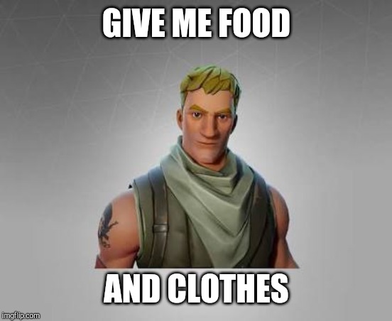Fortnite default | GIVE ME FOOD; AND CLOTHES | image tagged in fortnite default | made w/ Imgflip meme maker