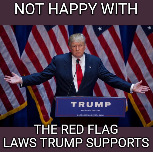The 2nd amendment is very clear about gun ownership and this opens up a huge can of worms. | NOT HAPPY WITH; THE RED FLAG LAWS TRUMP SUPPORTS | image tagged in donald trump | made w/ Imgflip meme maker