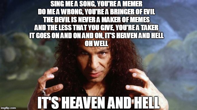 Ronnie James Dio | SING ME A SONG, YOU'RE A MEMER
DO ME A WRONG, YOU'RE A BRINGER OF EVIL
THE DEVIL IS NEVER A MAKER OF MEMES
AND THE LESS THAT YOU GIVE, YOU'R | image tagged in ronnie james dio | made w/ Imgflip meme maker
