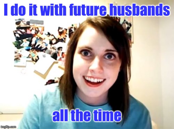 Overly Attached Girlfriend Meme | I do it with future husbands all the time | image tagged in memes,overly attached girlfriend | made w/ Imgflip meme maker