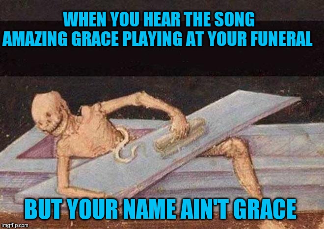 Skeleton Coming Out Of Coffin | WHEN YOU HEAR THE SONG AMAZING GRACE PLAYING AT YOUR FUNERAL BUT YOUR NAME AIN'T GRACE | image tagged in skeleton coming out of coffin | made w/ Imgflip meme maker
