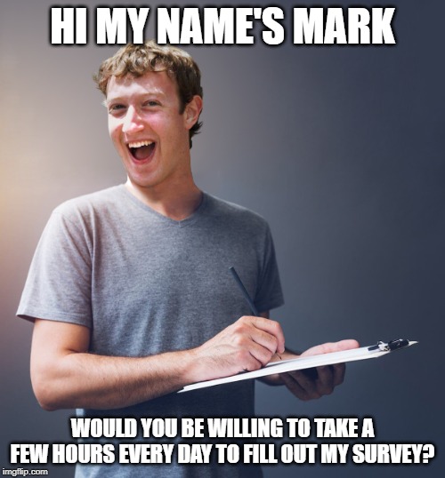 Zuck's taking notes | HI MY NAME'S MARK; WOULD YOU BE WILLING TO TAKE A FEW HOURS EVERY DAY TO FILL OUT MY SURVEY? | image tagged in zuck's taking notes | made w/ Imgflip meme maker