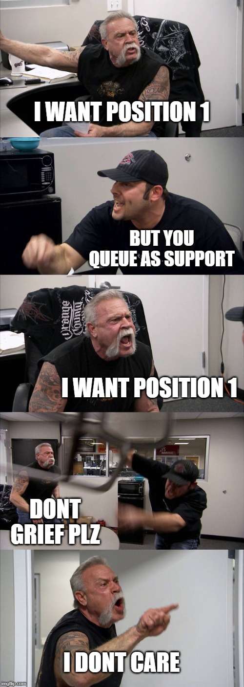 American Chopper Argument | I WANT POSITION 1; BUT YOU QUEUE AS SUPPORT; I WANT POSITION 1; DONT GRIEF PLZ; I DONT CARE | image tagged in memes,american chopper argument | made w/ Imgflip meme maker