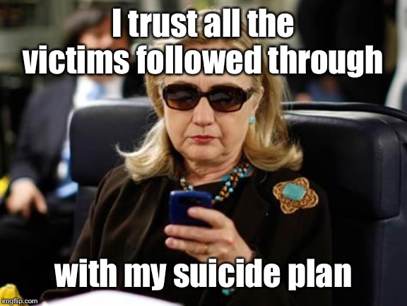 Hillary Clinton Cellphone Meme | I trust all the victims followed through with my suicide plan | image tagged in memes,hillary clinton cellphone | made w/ Imgflip meme maker