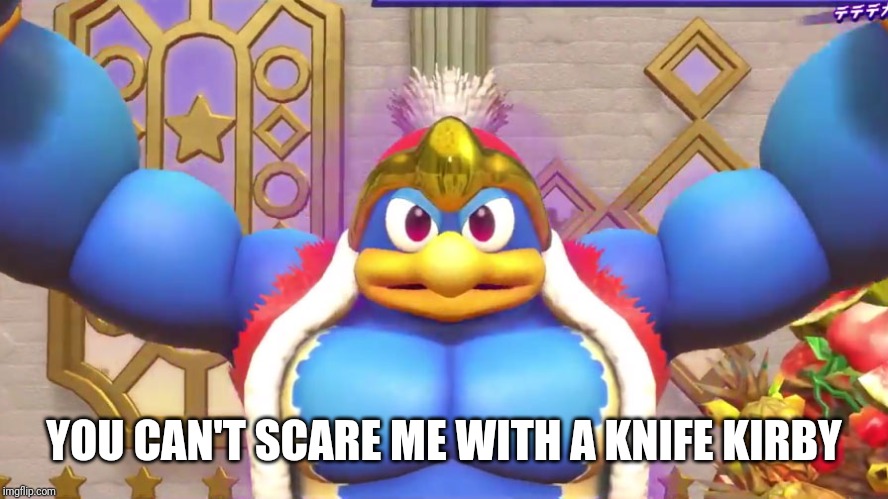 Buff Dedede | YOU CAN'T SCARE ME WITH A KNIFE KIRBY | image tagged in buff dedede | made w/ Imgflip meme maker