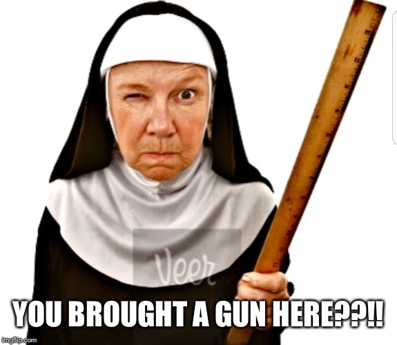 Nun with ruler | YOU BROUGHT A GUN HERE??!! | image tagged in nun with ruler | made w/ Imgflip meme maker