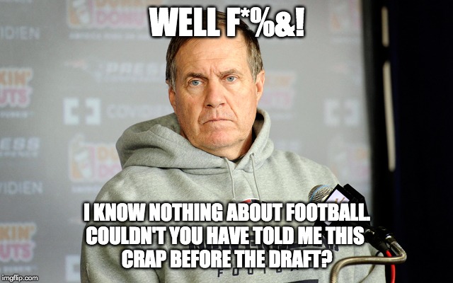 Bill Belichick headset | WELL F*%&! I KNOW NOTHING ABOUT FOOTBALL.
COULDN'T YOU HAVE TOLD ME THIS 
CRAP BEFORE THE DRAFT? | image tagged in bill belichick headset | made w/ Imgflip meme maker