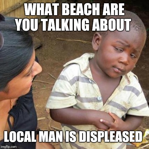 Third World Skeptical Kid Meme | WHAT BEACH ARE YOU TALKING ABOUT; LOCAL MAN IS DISPLEASED | image tagged in memes,third world skeptical kid | made w/ Imgflip meme maker