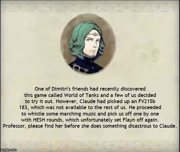 #SetethSays | One of Dimitri's friends had recently discovered this game called World of Tanks and a few of us decided to try it out. However, Claude had picked up an FV215b 183, which was not available to the rest of us. He proceeded to whistle some marching music and pick us off one by one with HESH rounds, which unfortunately set Flayn off again. Professor, please find her before she does something disastrous to Claude. | image tagged in setethsays,world of tanks,fire emblem three houses | made w/ Imgflip meme maker