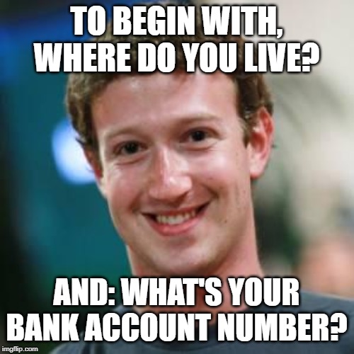 Mark Zuckerberg | TO BEGIN WITH, WHERE DO YOU LIVE? AND: WHAT'S YOUR BANK ACCOUNT NUMBER? | image tagged in mark zuckerberg | made w/ Imgflip meme maker