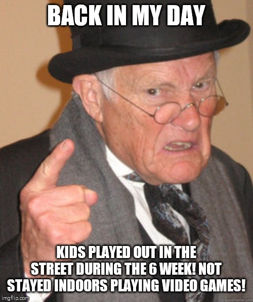 How it should be | BACK IN MY DAY; KIDS PLAYED OUT IN THE STREET DURING THE 6 WEEK! NOT STAYED INDOORS PLAYING VIDEO GAMES! | image tagged in memes,back in my day | made w/ Imgflip meme maker