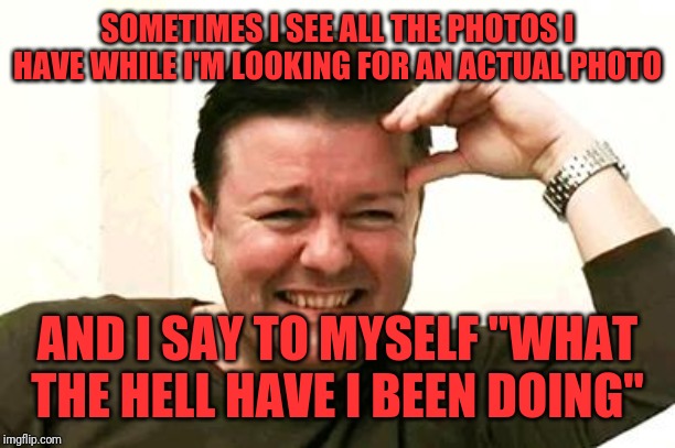 Laughing Ricky Gervais | SOMETIMES I SEE ALL THE PHOTOS I HAVE WHILE I'M LOOKING FOR AN ACTUAL PHOTO AND I SAY TO MYSELF "WHAT THE HELL HAVE I BEEN DOING" | image tagged in laughing ricky gervais | made w/ Imgflip meme maker