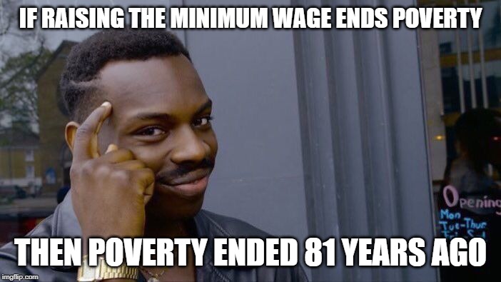 Liberals: doing the same thing over and over again and expecting a different result. | IF RAISING THE MINIMUM WAGE ENDS POVERTY; THEN POVERTY ENDED 81 YEARS AGO | image tagged in memes,roll safe think about it,liberal logic,keep america great | made w/ Imgflip meme maker
