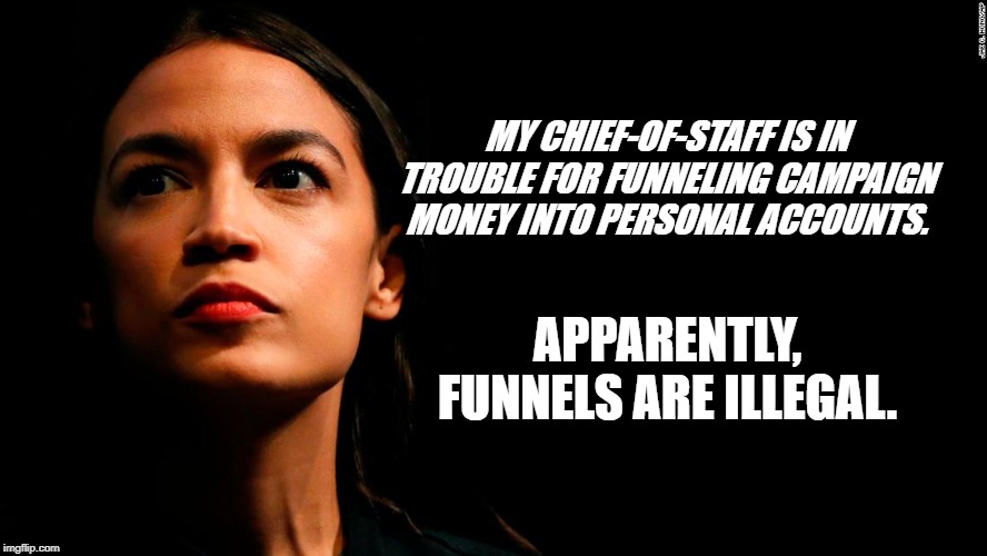 ocasio-cortez super genius | MY CHIEF-OF-STAFF IS IN TROUBLE FOR FUNNELING CAMPAIGN MONEY INTO PERSONAL ACCOUNTS. APPARENTLY, FUNNELS ARE ILLEGAL. | image tagged in ocasio-cortez super genius | made w/ Imgflip meme maker