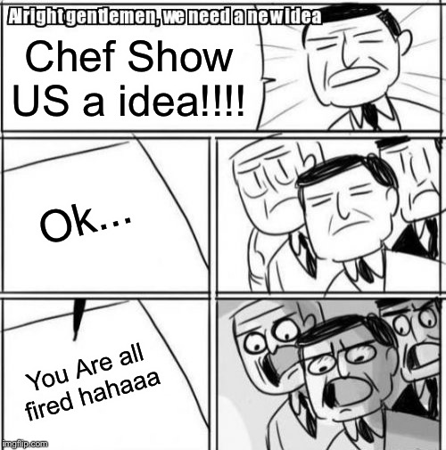 Chef is Bad | Chef Show US a idea!!!! Ok... You Are all fired hahaaa | image tagged in memes,alright gentlemen we need a new idea | made w/ Imgflip meme maker
