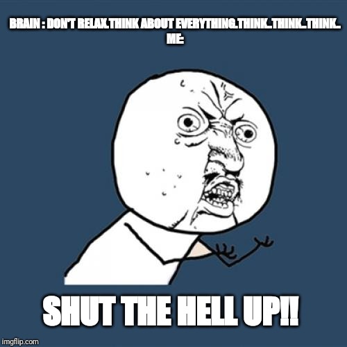 Y U No Meme | BRAIN : DON'T RELAX.THINK ABOUT EVERYTHING.THINK..THINK..THINK..

ME:; SHUT THE HELL UP!! | image tagged in memes,y u no | made w/ Imgflip meme maker