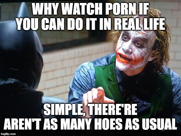 The Joker  | WHY WATCH PORN IF YOU CAN DO IT IN REAL LIFE; SIMPLE, THERE'RE AREN'T AS MANY HOES AS USUAL | image tagged in the joker | made w/ Imgflip meme maker
