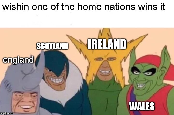 Me And The Boys Meme | wishin one of the home nations wins it england SCOTLAND IRELAND WALES | image tagged in memes,me and the boys | made w/ Imgflip meme maker