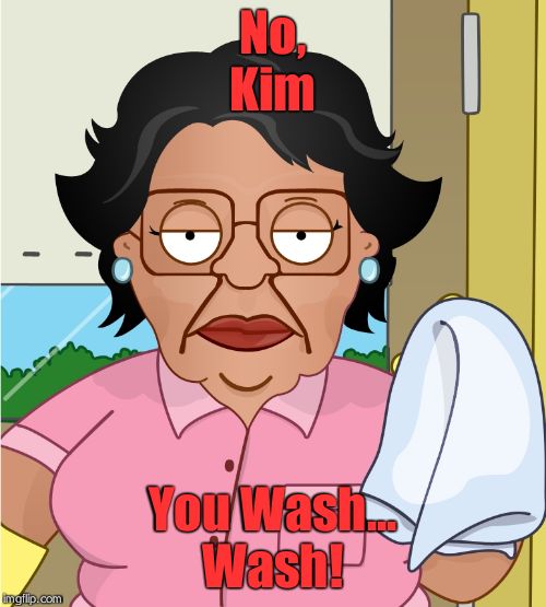 Consuela | No,
Kim; You Wash...
Wash! | image tagged in consuela | made w/ Imgflip meme maker