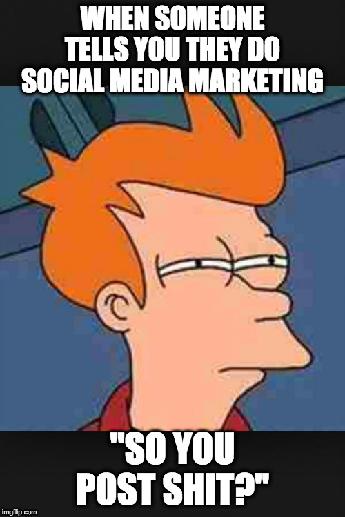 Social Media | WHEN SOMEONE TELLS YOU THEY DO SOCIAL MEDIA MARKETING; "SO YOU POST SHIT?" | image tagged in social media,facebook,instagram | made w/ Imgflip meme maker