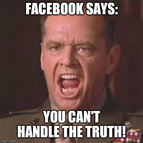 You can't handle the truth | FACEBOOK SAYS:; YOU CAN'T HANDLE THE TRUTH! | image tagged in you can't handle the truth | made w/ Imgflip meme maker