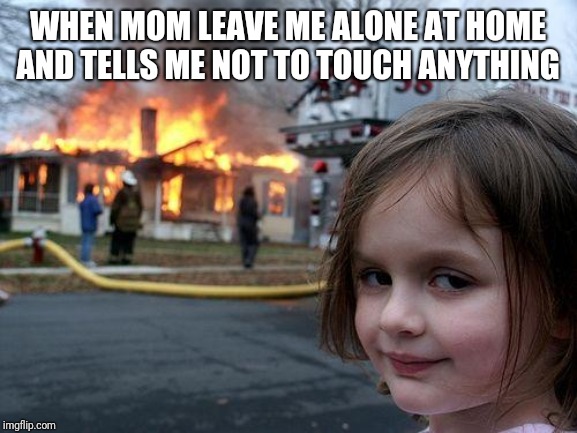 Disaster Girl Meme | WHEN MOM LEAVE ME ALONE AT HOME AND TELLS ME NOT TO TOUCH ANYTHING | image tagged in memes,disaster girl | made w/ Imgflip meme maker