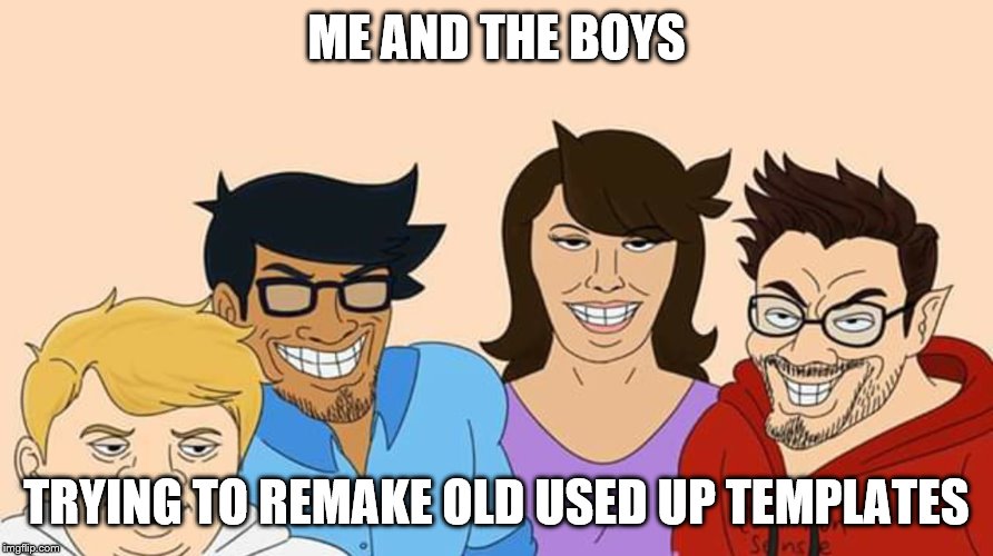 DA BOIZ 'R BACK B*THCES!!!! | ME AND THE BOYS; TRYING TO REMAKE OLD USED UP TEMPLATES | image tagged in me and the boys,remake,lol | made w/ Imgflip meme maker