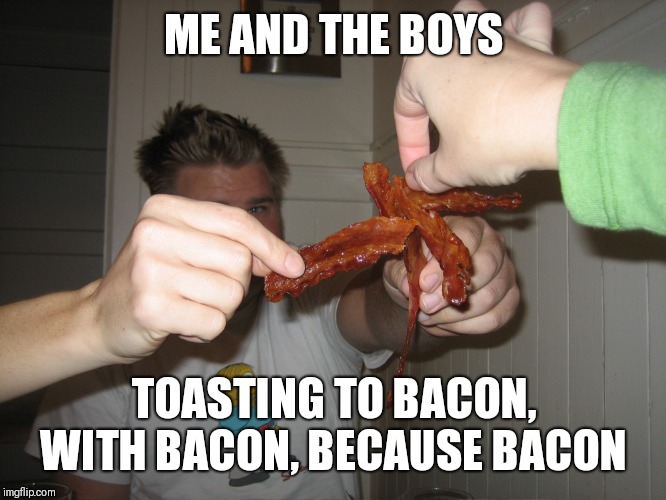 Bacon cheers! | ME AND THE BOYS; TOASTING TO BACON, WITH BACON, BECAUSE BACON | image tagged in bacon,cheers,fun | made w/ Imgflip meme maker